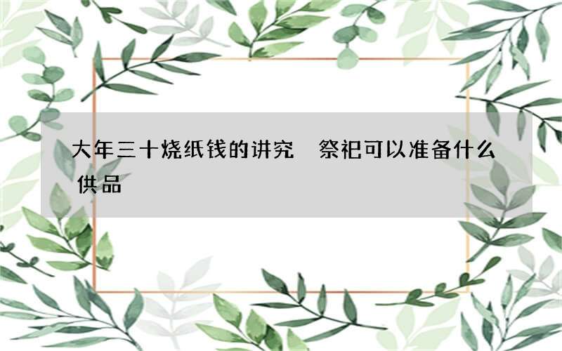 大年三十烧纸钱的讲究 祭祀可以准备什么供品